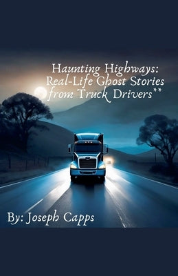 Haunting Highways: Real-Life Ghost Stories from Truck Drivers by Capps, Joseph