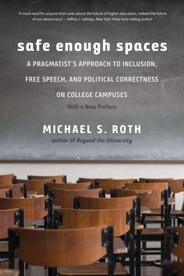 Safe Enough Spaces: A Pragmatist's Approach to Inclusion, Free Speech, and Political Correctness on College Campuses by Roth, Michael S.