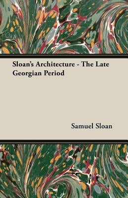 Sloan's Architecture - The Late Georgian Period by Sloan, Samuel