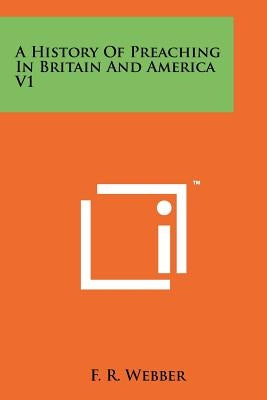 A History Of Preaching In Britain And America V1 by Webber, F. R.