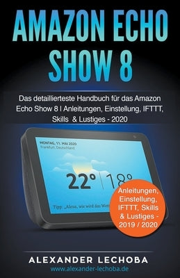 Amazon Echo Show 8: Das detaillierteste Handbuch für das Amazon Echo Show 8 Anleitungen, Einstellung, IFTTT, Skills & Lustiges by Lechoba, Alexander