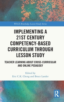 Implementing a 21st Century Competency-Based Curriculum Through Lesson Study: Teacher Learning About Cross-Curricular and Online Pedagogy by Cheng, Eric C. K.