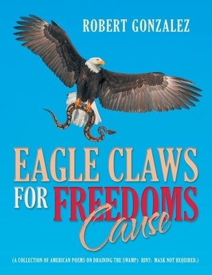 Eagle Claws for Freedoms Cause: (A Collection of American Poems on Draining the Swamp) Hint: Mask Not Required.) by Gonzalez, Robert