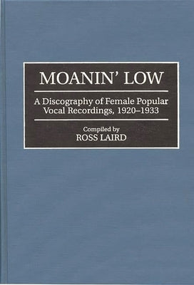 Moanin' Low: A Discography of Female Popular Vocal Recordings, 1920-1933 by Laird, Ross