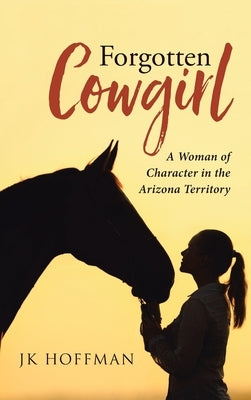 Forgotten Cowgirl: A Woman of Character in the Arizona Territory by Hoffman, Jk