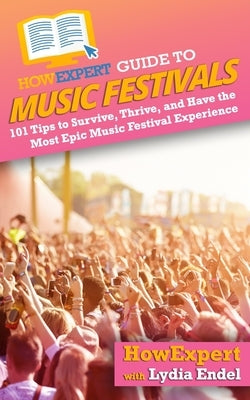 HowExpert Guide to Music Festivals: 101 Tips to Survive, Thrive, and Have the Most Epic Music Festival Experience by Endel, Lydia