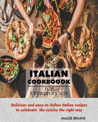 Italian Cookbook for everyday use.: Delicious and easy-to-follow Italian recipes to celebrate the cuisine the right way by Braine, Maleb