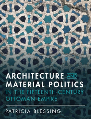 Architecture and Material Politics in the Fifteenth-Century Ottoman Empire by Blessing, Patricia