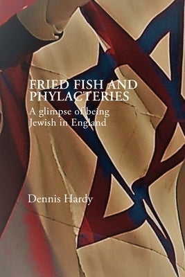 Fried Fish and Phylacteries: A glimpse of being Jewish in England by Hardy, Dennis