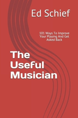 The Useful Musician: 101 Ways To Improve Your Playing And Get Asked Back by Schief, Ed