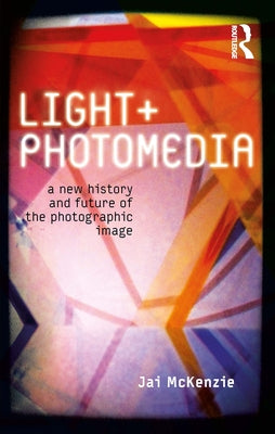 Light + Photomedia: A New History and Future of the Photographic Image by McKenzie, Jai