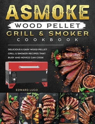 ASMOKE Wood Pellet Grill & Smoker cookbook: Delicious & Easy Wood Pellet Grill & Smoker Recipes that Busy and Novice Can Cook by Lugo, Edward