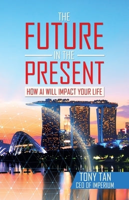 The Future in the Present: How Ai Will Impact Your Life by Tan, Tony