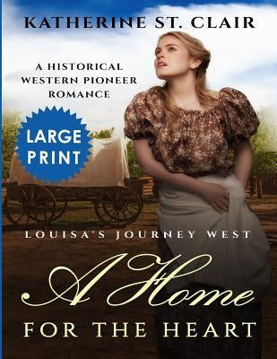 A Home for the Heart Louisa's Journey West ***Large Print Edition***: A Historical Western Pioneer Romance by Clair, Katherine St