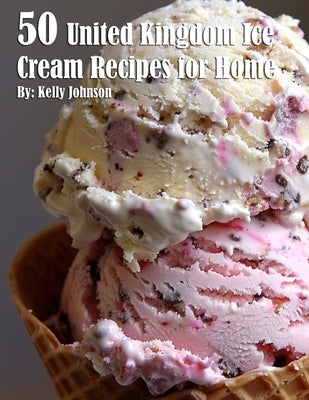 50 United Kingdom Ice Cream Recipes for Home by Johnson, Kelly