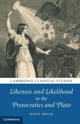 Likeness and Likelihood in the Presocratics and Plato by Bryan, Jenny