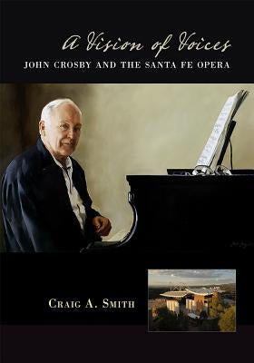 A Vision of Voices: John Crosby and the Santa Fe Opera by Smith, Craig A.