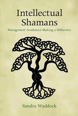 Intellectual Shamans: Management Academics Making a Difference by Waddock, Sandra