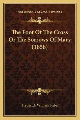 The Foot of the Cross or the Sorrows of Mary (1858) by Faber, Frederick William