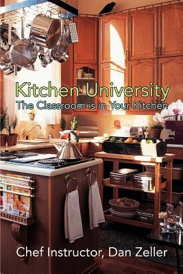 Kitchen University: The Classroom is in Your Kitchen by Zeller, Daniel