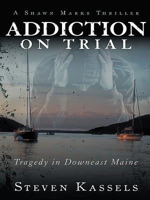 Addiction on Trial: Tragedy in Downeast Maine by Kassels, Steven