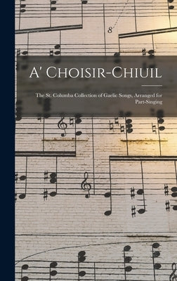 A' Choisir-chiuil: The St. Columba Collection of Gaelic Songs, Arranged for Part-singing by Anonymous