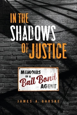 In the Shadows of Justice: Memoirs of a Bail Bond Agent by Garske, James A.