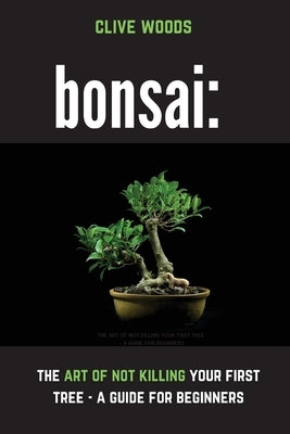 Bonsai: The art of not killing your first tree - A guide for beginners by Woods, Clive