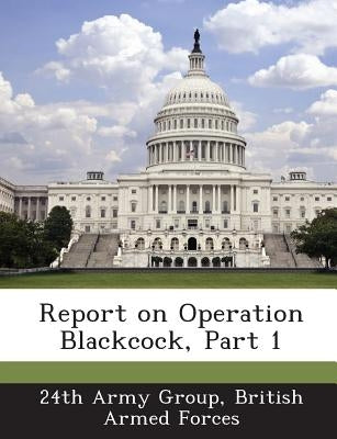 Report on Operation Blackcock, Part 1 by 24th Army Group, British Armed Forces