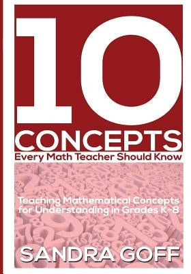 10 Concepts Every Math Teacher Should Know: Teaching Mathematical Concepts for Understanding in Grades K-8 by Goff, Sandra