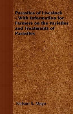 Parasites of Livestock - With Information for Farmers on the Varieties and Treatments of Parasites by Mayo, Nelson S.