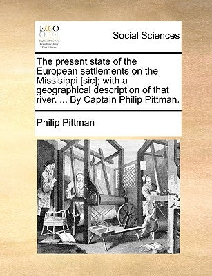 The Present State of the European Settlements on the Missisippi [Sic]; With a Geographical Description of That River. ... by Captain Philip Pittman. by Pittman, Philip, Captain