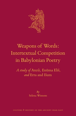 Weapons of Words: Intertextual Competition in Babylonian Poetry: A Study of Anzû, En&#363;ma Elis, and Erra and Isum by Wisnom, Selena