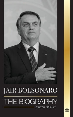 Jair Bolsonaro: The Biography - From Retired Military Officer to 38th President of Brazil; his Liberal Party and WEF Controversies by Library, United