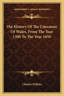 The History Of The Literature Of Wales, From The Year 1300 To The Year 1650 by Wilkins, Charles