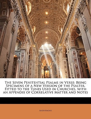 The Seven Penitential Psalms in Verse: Being Specimens of a New Version of the Psalter, Fitted to the Tunes Used in Churches, with an Appendix of Corr by Anonymous