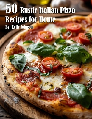 50 Rustic Italian Pizza Recipes for Home by Johnson, Kelly