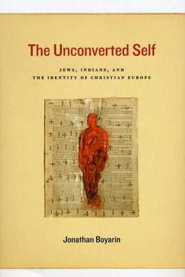 The Unconverted Self: Jews, Indians, and the Identity of Christian Europe by Boyarin, Jonathan