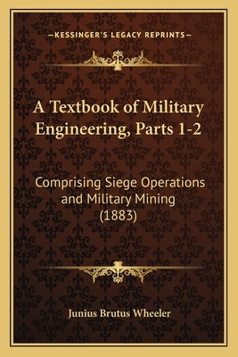 A Textbook of Military Engineering, Parts 1-2: Comprising Siege Operations and Military Mining (1883) by Wheeler, Junius Brutus