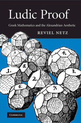 Ludic Proof: Greek Mathematics and the Alexandrian Aesthetic by Netz, Reviel