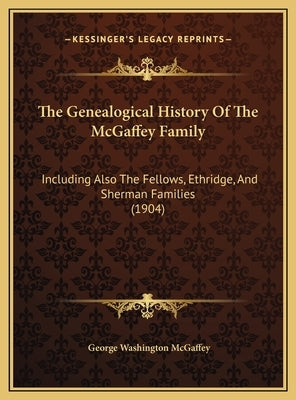 The Genealogical History Of The McGaffey Family: Including Also The Fellows, Ethridge, And Sherman Families (1904) by McGaffey, George Washington