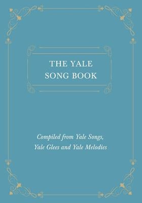 The Yale Song Book - Compiled from Yale Songs, Yale Glees and Yale Melodies by Various