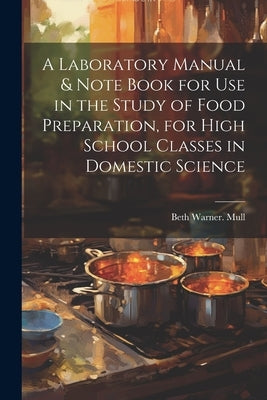 A Laboratory Manual & Note Book for use in the Study of Food Preparation, for High School Classes in Domestic Science by Mull, Beth Warner