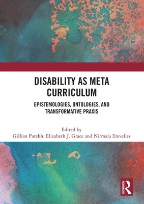 Disability as Meta Curriculum: Epistemologies, Ontologies, and Transformative Praxis by Parekh, Gillian