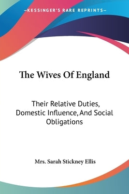 The Wives Of England: Their Relative Duties, Domestic Influence, And Social Obligations by Ellis, Sarah Stickney