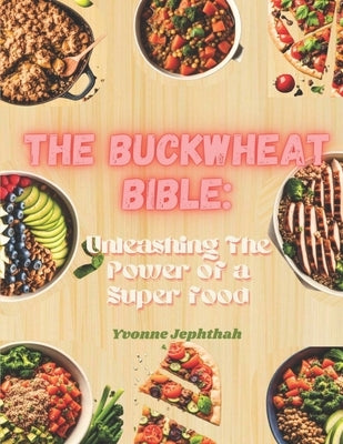 The Buckwheat Bibe: Unleashing The Power of a Superfood: A Comprehensive Guide to Delicious and Nutritious Buckwheat-Based Recipes for the by Jephthah, Yvonne