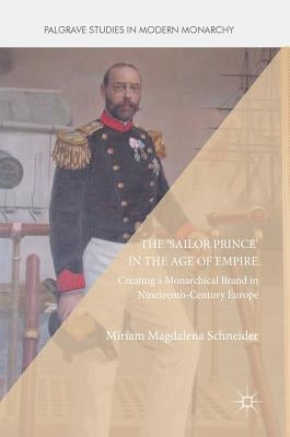 The 'Sailor Prince' in the Age of Empire: Creating a Monarchical Brand in Nineteenth-Century Europe by Schneider, Miriam Magdalena