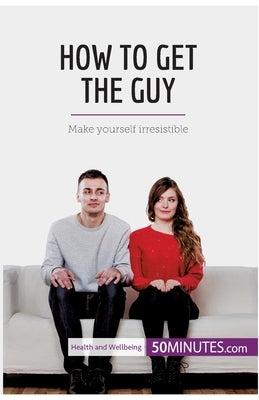 How to Get the Guy: Make yourself irresistible by 50minutes