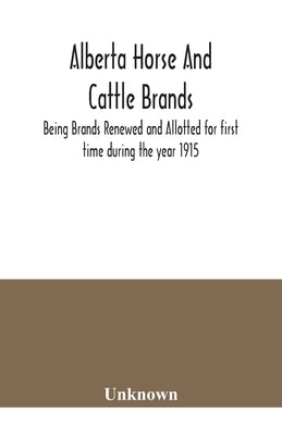 Alberta horse and cattle brands; Being Brands Renewed and Allotted for first time during the year 1915 by Unknown