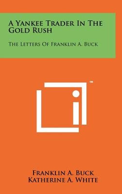 A Yankee Trader In The Gold Rush: The Letters Of Franklin A. Buck by Buck, Franklin A.